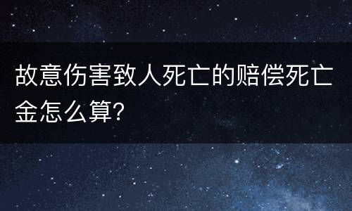 故意伤害致人死亡的赔偿死亡金怎么算？