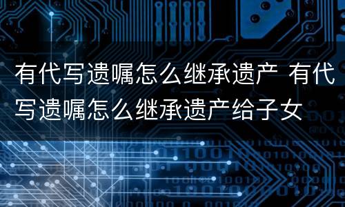 有代写遗嘱怎么继承遗产 有代写遗嘱怎么继承遗产给子女