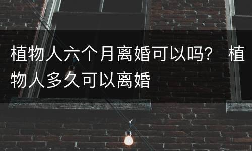 植物人六个月离婚可以吗？ 植物人多久可以离婚
