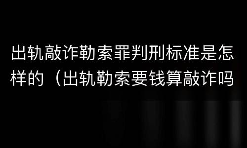 出轨敲诈勒索罪判刑标准是怎样的（出轨勒索要钱算敲诈吗）