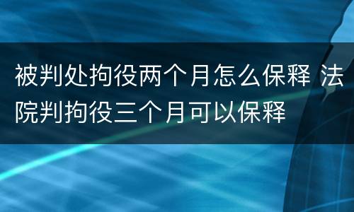 被判处拘役两个月怎么保释 法院判拘役三个月可以保释