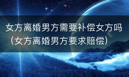 女方离婚男方需要补偿女方吗（女方离婚男方要求赔偿）
