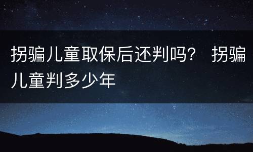拐骗儿童取保后还判吗？ 拐骗儿童判多少年