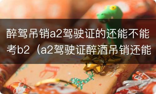 醉驾吊销a2驾驶证的还能不能考b2（a2驾驶证醉酒吊销还能考b2吗）