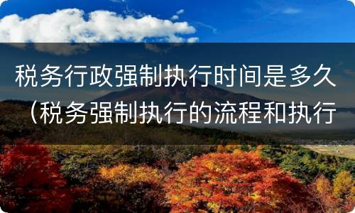 税务行政强制执行时间是多久（税务强制执行的流程和执行时间）