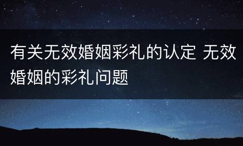 有关无效婚姻彩礼的认定 无效婚姻的彩礼问题