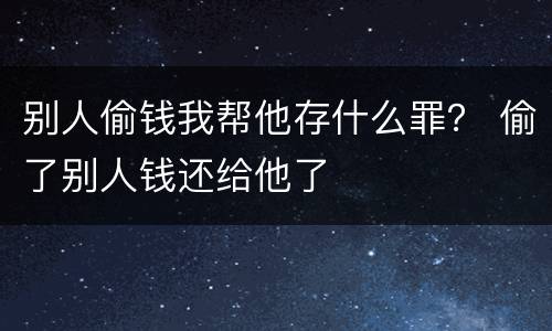 别人偷钱我帮他存什么罪？ 偷了别人钱还给他了