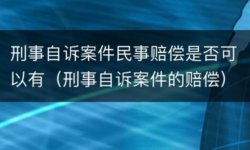 刑事自诉案件民事赔偿是否可以有（刑事自诉案件的赔偿）