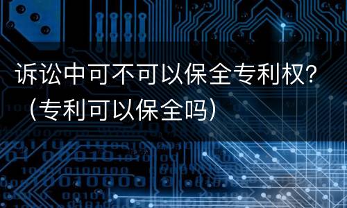 诉讼中可不可以保全专利权？（专利可以保全吗）