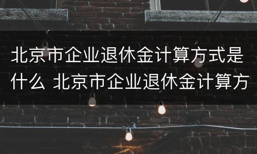 北京市企业退休金计算方式是什么 北京市企业退休金计算方式是什么呢