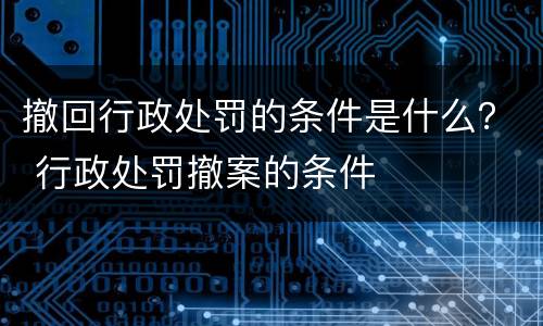 撤回行政处罚的条件是什么？ 行政处罚撤案的条件