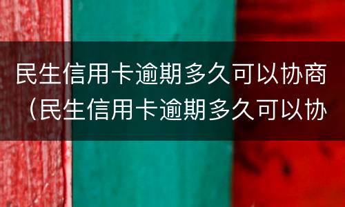 民生信用卡逾期多久可以协商（民生信用卡逾期多久可以协商还款）