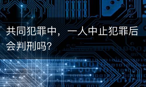 共同犯罪中，一人中止犯罪后会判刑吗？