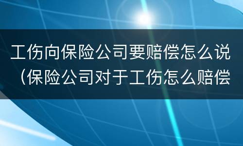 工伤向保险公司要赔偿怎么说（保险公司对于工伤怎么赔偿）