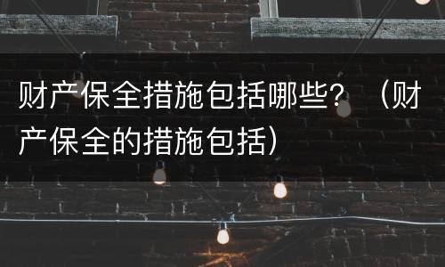 财产保全措施包括哪些？（财产保全的措施包括）