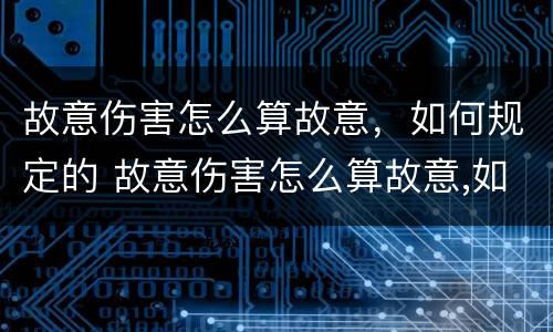 故意伤害怎么算故意，如何规定的 故意伤害怎么算故意,如何规定的责任