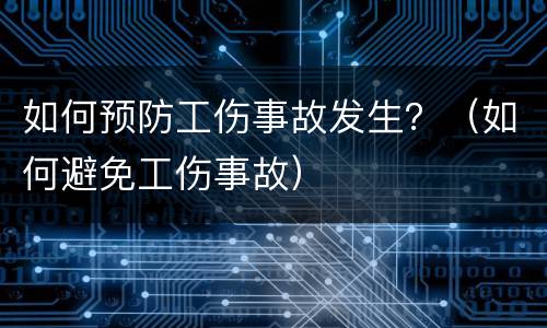 如何预防工伤事故发生？（如何避免工伤事故）