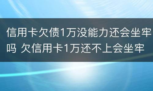 信用卡欠债1万没能力还会坐牢吗 欠信用卡1万还不上会坐牢吗