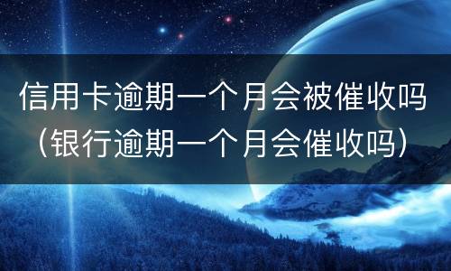 信用卡逾期一个月会被催收吗（银行逾期一个月会催收吗）