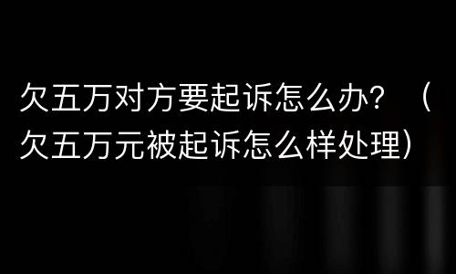 欠五万对方要起诉怎么办？（欠五万元被起诉怎么样处理）