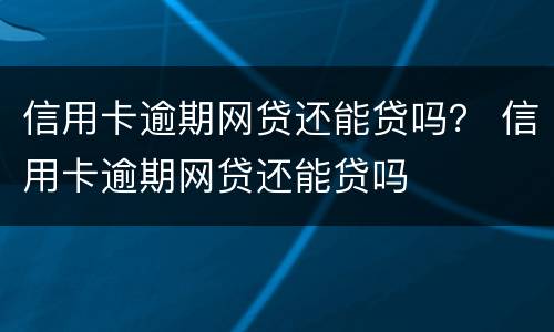 信用卡逾期网贷还能贷吗？ 信用卡逾期网贷还能贷吗