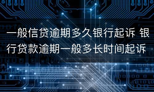 一般信贷逾期多久银行起诉 银行贷款逾期一般多长时间起诉