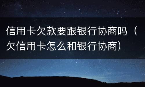 信用卡欠款要跟银行协商吗（欠信用卡怎么和银行协商）
