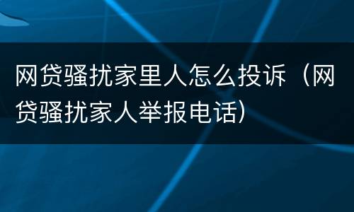网贷骚扰家里人怎么投诉（网贷骚扰家人举报电话）