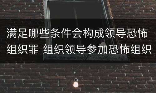 满足哪些条件会构成领导恐怖组织罪 组织领导参加恐怖组织罪的构成要件