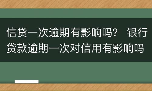 信贷一次逾期有影响吗？ 银行贷款逾期一次对信用有影响吗