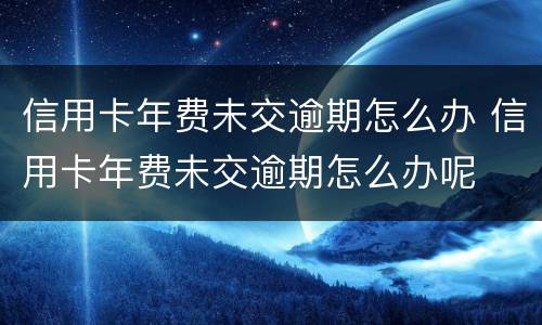 信用卡年费未交逾期怎么办 信用卡年费未交逾期怎么办呢