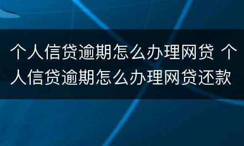 个人信贷逾期怎么办理网贷 个人信贷逾期怎么办理网贷还款