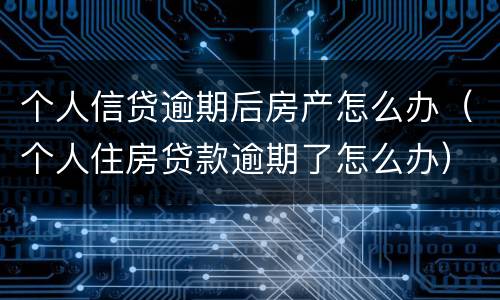 个人信贷逾期后房产怎么办（个人住房贷款逾期了怎么办）