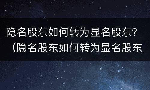 隐名股东如何转为显名股东？（隐名股东如何转为显名股东公司）