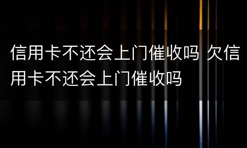 信用卡不还会上门催收吗 欠信用卡不还会上门催收吗