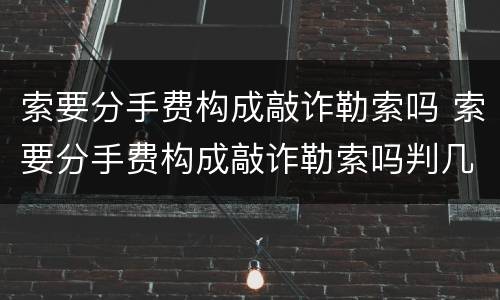 索要分手费构成敲诈勒索吗 索要分手费构成敲诈勒索吗判几年