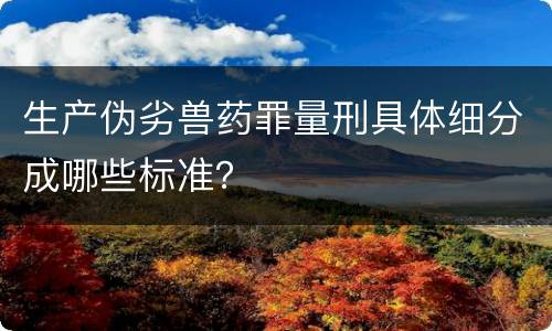生产伪劣兽药罪量刑具体细分成哪些标准？
