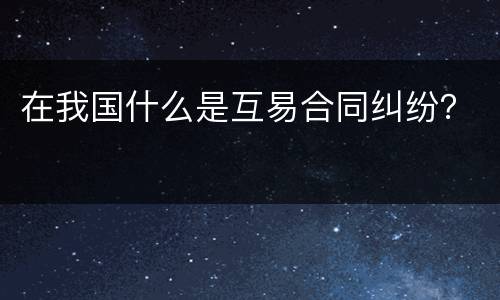 在我国什么是互易合同纠纷？