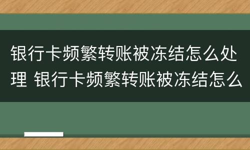 银行卡频繁转账被冻结怎么处理 银行卡频繁转账被冻结怎么处理呢