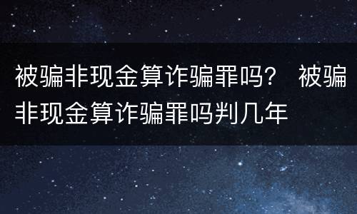 被骗非现金算诈骗罪吗？ 被骗非现金算诈骗罪吗判几年