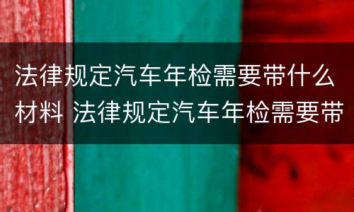 法律规定汽车年检需要带什么材料 法律规定汽车年检需要带什么材料和手续