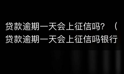 贷款逾期一天会上征信吗？（贷款逾期一天会上征信吗银行）