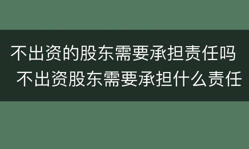 不出资的股东需要承担责任吗 不出资股东需要承担什么责任