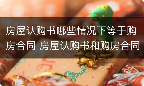 房屋认购书哪些情况下等于购房合同 房屋认购书和购房合同的区别