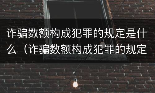 诈骗数额构成犯罪的规定是什么（诈骗数额构成犯罪的规定是什么呢）