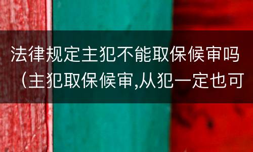 法律规定主犯不能取保候审吗（主犯取保候审,从犯一定也可以取保候审吗）