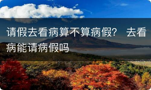 请假去看病算不算病假？ 去看病能请病假吗