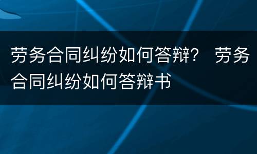 劳务合同纠纷如何答辩？ 劳务合同纠纷如何答辩书