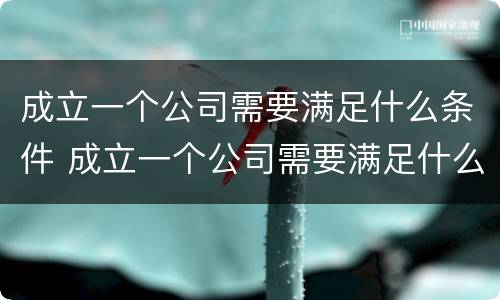 成立一个公司需要满足什么条件 成立一个公司需要满足什么条件呢
