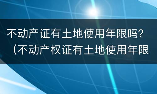 不动产证有土地使用年限吗？（不动产权证有土地使用年限吗）